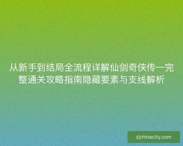 从新手到结局全流程详解仙剑奇侠传一完整通关攻略指南隐藏要素与支线解析