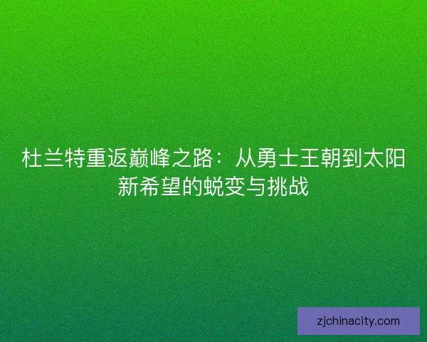 杜兰特重返巅峰之路：从勇士王朝到太阳新希望的蜕变与挑战