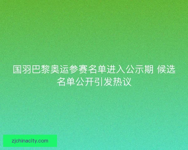 国羽巴黎奥运参赛名单进入公示期 候选名单公开引发热议